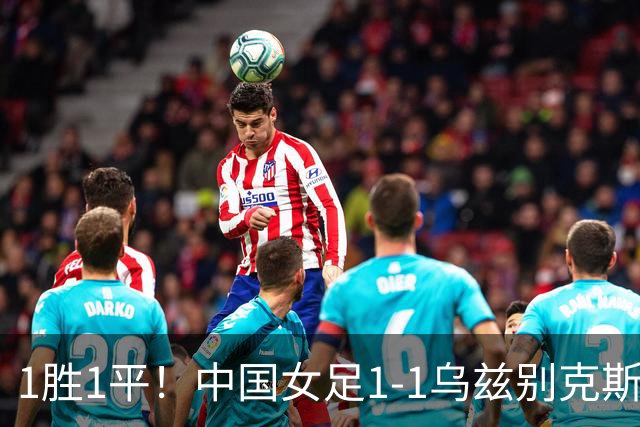 1胜1平！中国女足1-1乌兹别克斯坦 张琳艳头球扳平王妍雯助攻